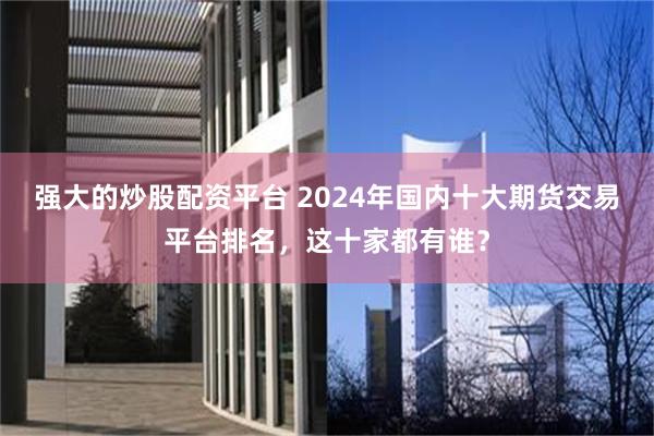 强大的炒股配资平台 2024年国内十大期货交易平台排名，这十家都有谁？