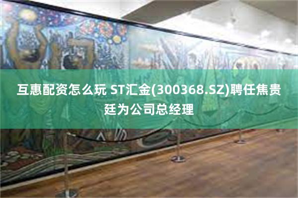 互惠配资怎么玩 ST汇金(300368.SZ)聘任焦贵廷为公司总经理