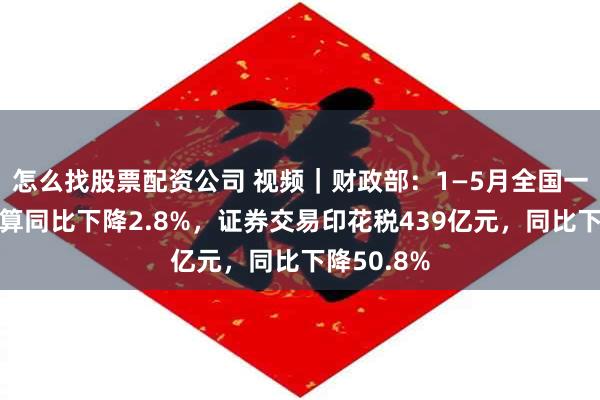 怎么找股票配资公司 视频｜财政部：1—5月全国一般公共预算同比下降2.8%，证券交易印花税439亿元，同比下降50.8%