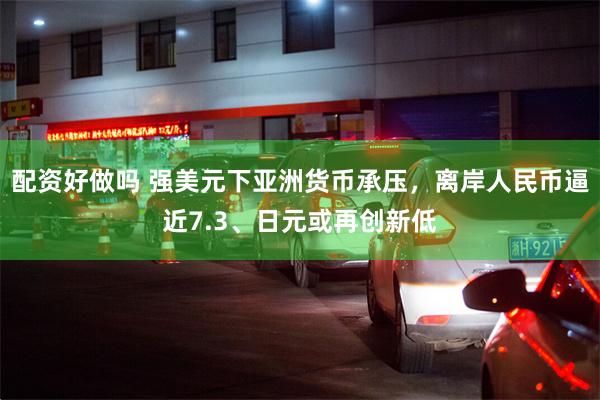 配资好做吗 强美元下亚洲货币承压，离岸人民币逼近7.3、日元或再创新低