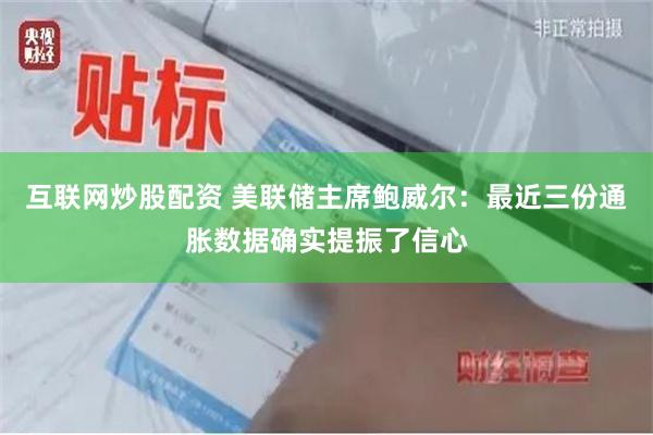 互联网炒股配资 美联储主席鲍威尔：最近三份通胀数据确实提振了信心