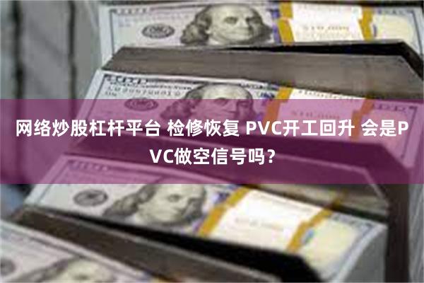 网络炒股杠杆平台 检修恢复 PVC开工回升 会是PVC做空信号吗？