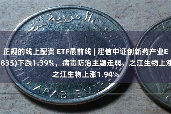 正规的线上配资 ETF最前线 | 建信中证创新药产业ETF(159835)下跌1.39%，病毒防治主题走弱，之江生物上涨1.94%