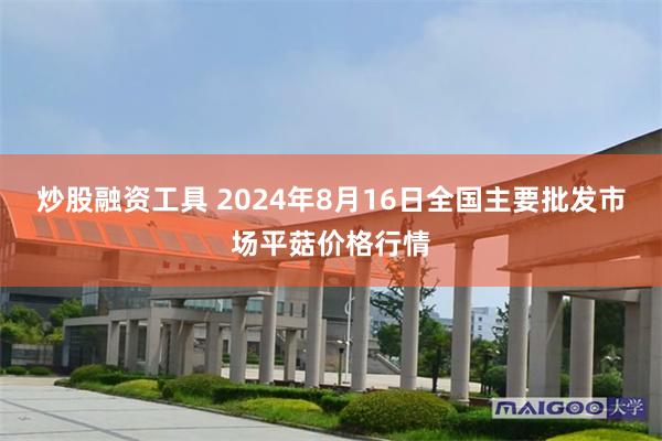 炒股融资工具 2024年8月16日全国主要批发市场平菇价格行情