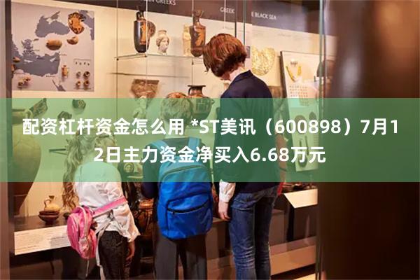 配资杠杆资金怎么用 *ST美讯（600898）7月12日主力资金净买入6.68万元