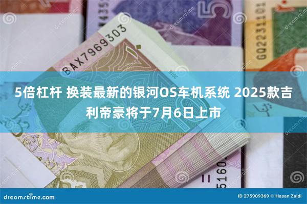 5倍杠杆 换装最新的银河OS车机系统 2025款吉利帝豪将于7月6日上市