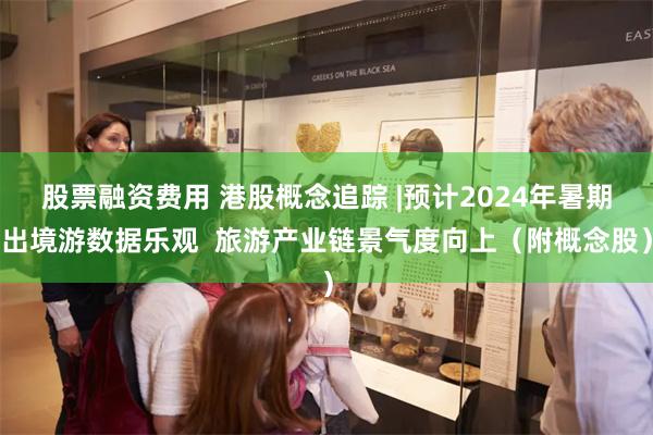 股票融资费用 港股概念追踪 |预计2024年暑期出境游数据乐观  旅游产业链景气度向上（附概念股）