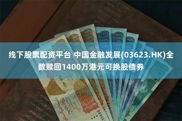 线下股票配资平台 中国金融发展(03623.HK)全数赎回1400万港元可换股债券