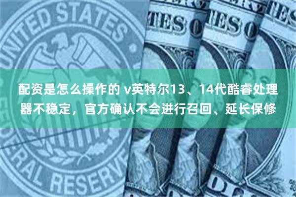 配资是怎么操作的 v英特尔13、14代酷睿处理器不稳定，官方确认不会进行召回、延长保修