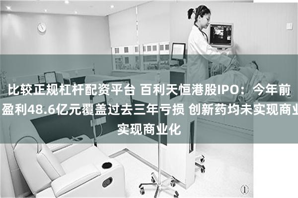 比较正规杠杆配资平台 百利天恒港股IPO：今年前4月盈利48.6亿元覆盖过去三年亏损 创新药均未实现商业化