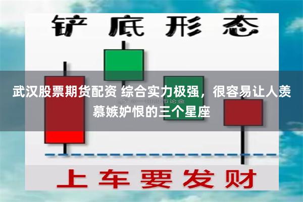 武汉股票期货配资 综合实力极强，很容易让人羡慕嫉妒恨的三个星座