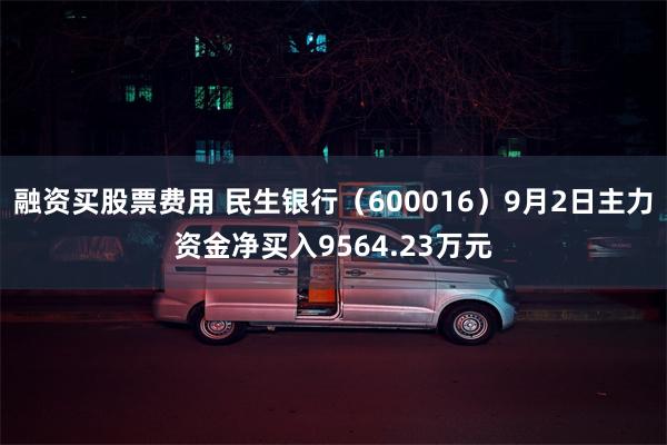 融资买股票费用 民生银行（600016）9月2日主力资金净买入9564.23万元