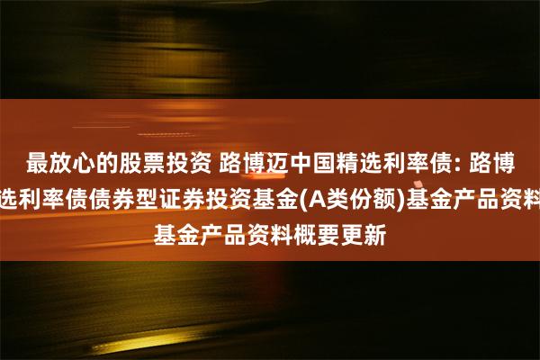 最放心的股票投资 路博迈中国精选利率债: 路博迈中国精选利率债债券型证券投资基金(A类份额)基金产品资料概要更新