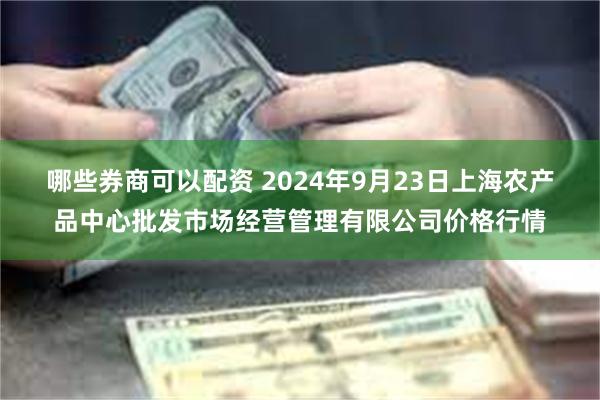 哪些券商可以配资 2024年9月23日上海农产品中心批发市场经营管理有限公司价格行情