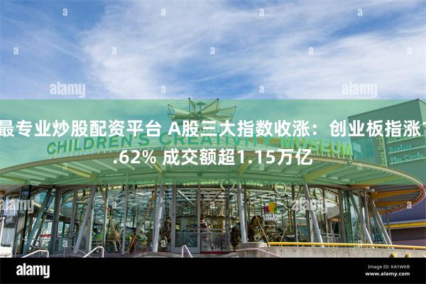 最专业炒股配资平台 A股三大指数收涨：创业板指涨1.62% 成交额超1.15万亿