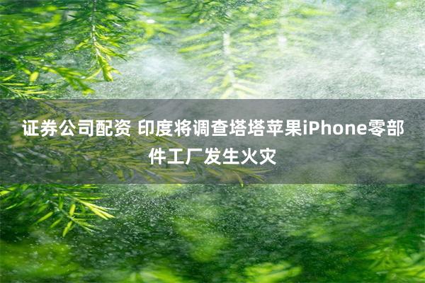 证券公司配资 印度将调查塔塔苹果iPhone零部件工厂发生火灾