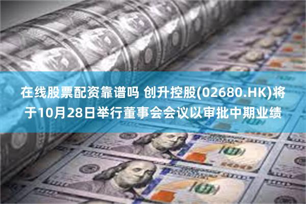 在线股票配资靠谱吗 创升控股(02680.HK)将于10月28日举行董事会会议以审批中期业绩