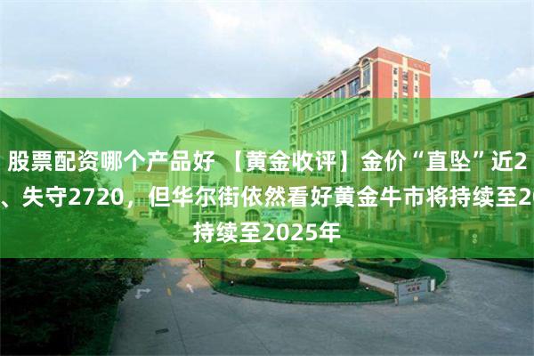 股票配资哪个产品好 【黄金收评】金价“直坠”近20美元、失守2720，但华尔街依然看好黄金牛市将持续至2025年