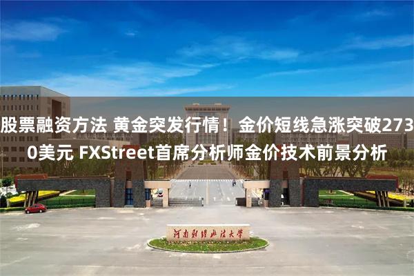 股票融资方法 黄金突发行情！金价短线急涨突破2730美元 FXStreet首席分析师金价技术前景分析