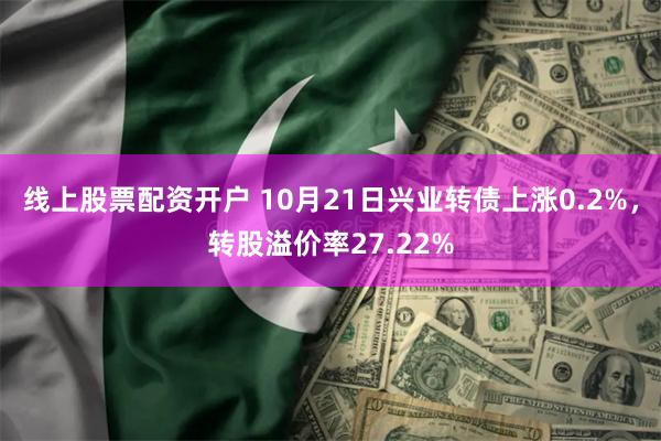 线上股票配资开户 10月21日兴业转债上涨0.2%，转股溢价率27.22%