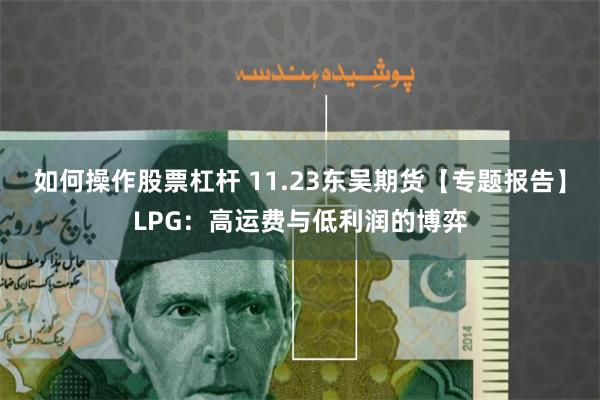 如何操作股票杠杆 11.23东吴期货【专题报告】LPG：高运费与低利润的博弈