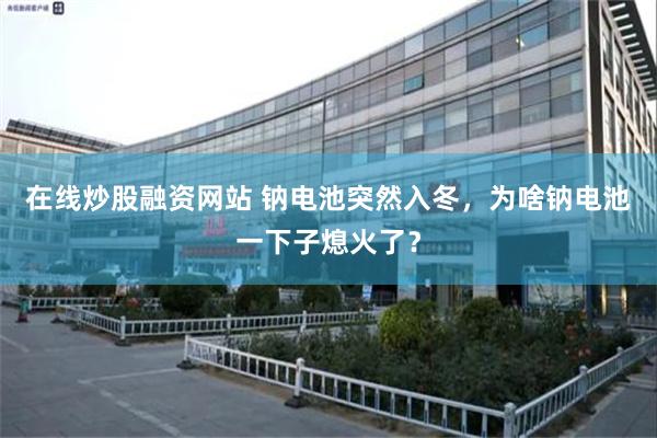 在线炒股融资网站 钠电池突然入冬，为啥钠电池一下子熄火了？