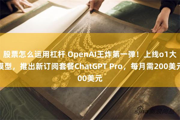 股票怎么运用杠杆 OpenAI王炸第一弹！上线o1大模型，推出新订阅套餐ChatGPT Pro，每月需200美元