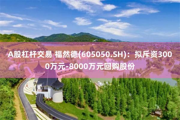 A股杠杆交易 福然德(605050.SH)：拟斥资3000万元-8000万元回购股份