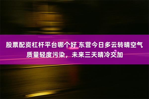 股票配资杠杆平台哪个好 东营今日多云转晴空气质量轻度污染，未来三天晴冷交加