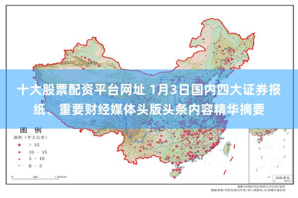 十大股票配资平台网址 1月3日国内四大证券报纸、重要财经媒体头版头条内容精华摘要