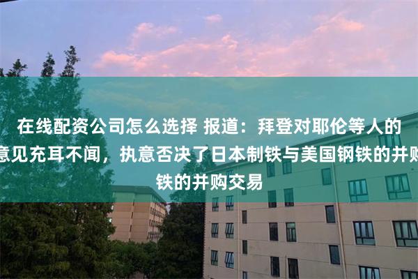 在线配资公司怎么选择 报道：拜登对耶伦等人的反对意见充耳不闻，执意否决了日本制铁与美国钢铁的并购交易