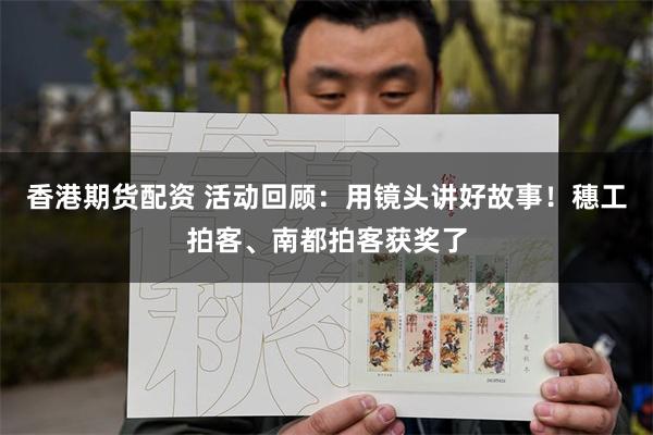 香港期货配资 活动回顾：用镜头讲好故事！穗工拍客、南都拍客获奖了