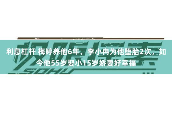 利息杠杆 梅婷养他6年，李小冉为他堕胎2次，如今他55岁娶小15岁娇妻好幸福