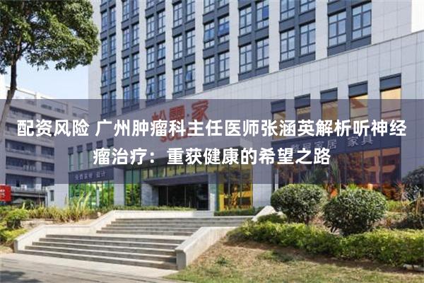 配资风险 广州肿瘤科主任医师张涵英解析听神经瘤治疗：重获健康的希望之路