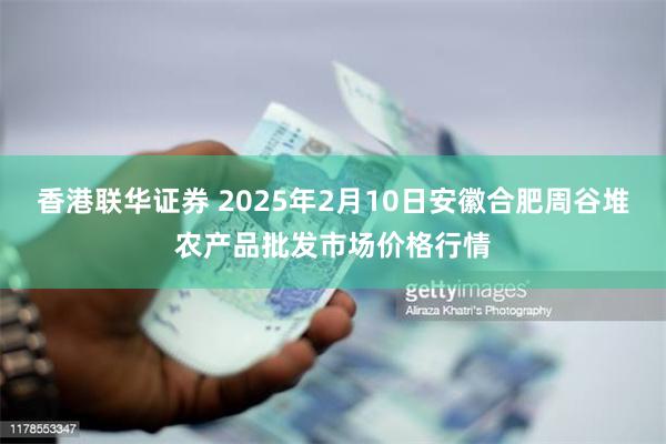 香港联华证券 2025年2月10日安徽合肥周谷堆农产品批发市场价格行情