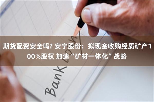 期货配资安全吗? 安宁股份：拟现金收购经质矿产100%股权 加速“矿材一体化”战略