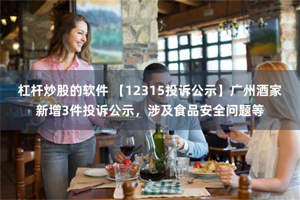 杠杆炒股的软件 【12315投诉公示】广州酒家新增3件投诉公示，涉及食品安全问题等