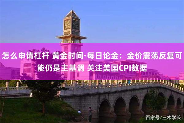 怎么申请杠杆 黄金时间·每日论金：金价震荡反复可能仍是主基调 关注美国CPI数据