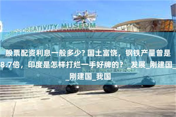 股票配资利息一般多少? 国土富饶，钢铁产量曾是中国8.7倍，印度是怎样打烂一手好牌的？_发展_刚建国_我国